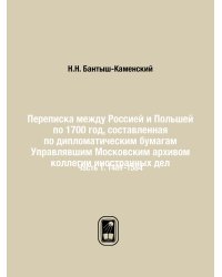 Переписка между Россией и Польшей по 1700 год, составленная по дипломатическим бумагам Управлявшим Московским архивом коллегии иностранных дел