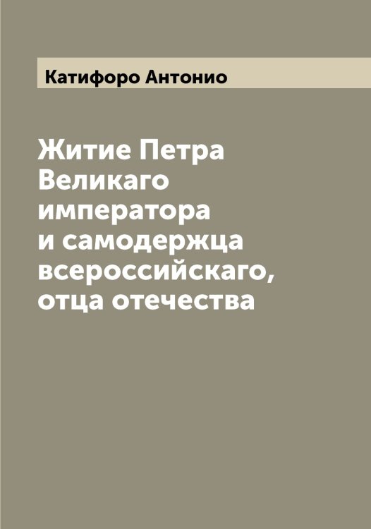 Обложка книги «Житие Петра Великаго императора и самодержца всероссийскаго, отца отечества» — Катифоро Антонио, ISBN 9785519886123