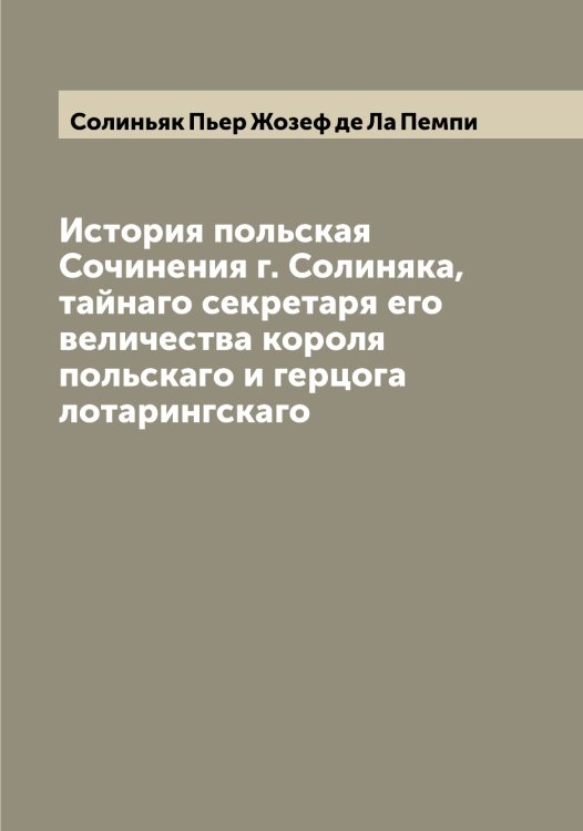 Обложка книги «История польская  Сочинения г. Солиняка, тайнаго секретаря его величества короля польскаго и герцога лотарингскаго» — Солиньяк Пьер Жозеф де Ла Пемпи, ISBN 9785519746298