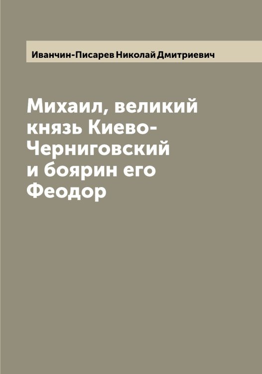 Обложка книги «Михаил, великий князь Киево-Черниговский и боярин его Феодор» — Иванчин-Писарев Николай Дмитриевич, ISBN 9785519867146
