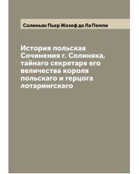 История польская  Сочинения г. Солиняка, тайнаго секретаря его величества короля польскаго и герцога лотарингскаго