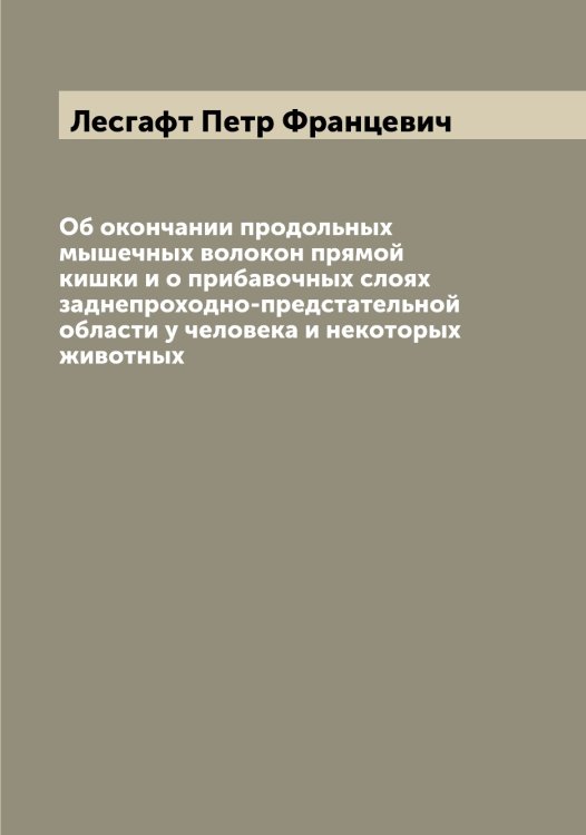 Об окончании продольных мышечных волокон прямой кишки и о прибавочных слоях заднепроходно-предстательной области у человека и некоторых животных Обложка книги «Об окончании продольных мышечных волокон прямой кишки и о прибавочных слоях заднепроходно-предстательной области у человека и некоторых животных» — Лесгафт Петр Францевич, ISBN 9785519932912