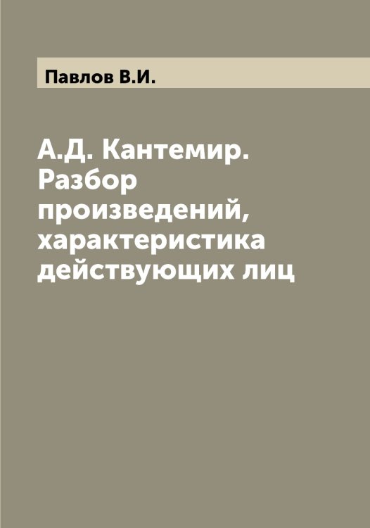 Обложка книги «А.Д. Кантемир. Разбор произведений, характеристика действующих лиц» — Павлов В.И., ISBN 9785521269471