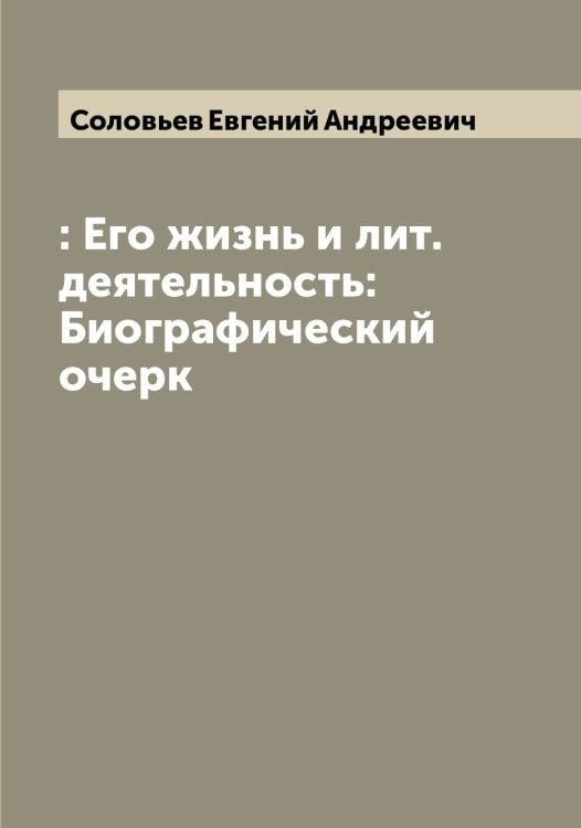 Обложка книги «: Его жизнь и лит. деятельность: Биографический очерк» — Соловьев Евгений Андреевич, ISBN 9785519747462