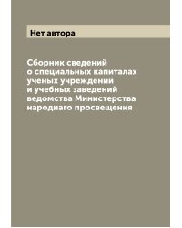 Сборник сведений о специальных капиталах ученых учреждений и учебных заведений ведомства Министерства народнаго просвещения