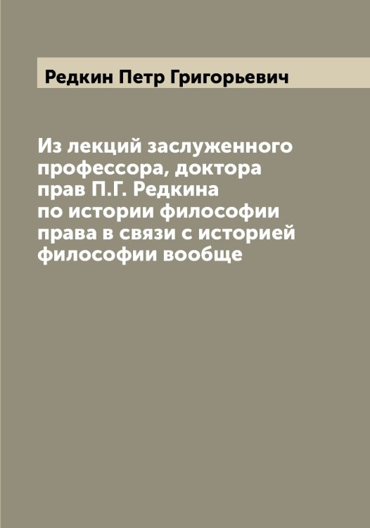 Обложка книги «Из лекций заслуженного профессора, доктора прав П.Г. Редкина по истории философии права в связи с историей философии вообще» — Редкин Петр Григорьевич, ISBN 9785519804448