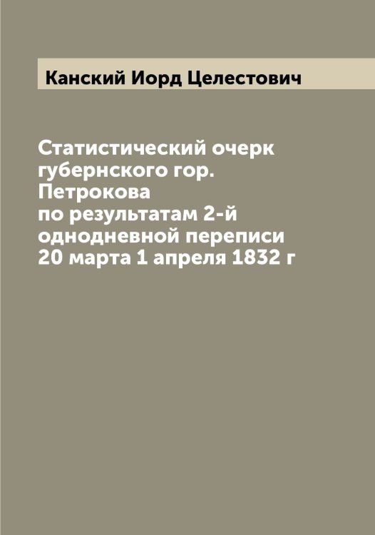 Обложка книги «Статистический очерк губернского гор. Петрокова по результатам 2-й однодневной переписи 20 марта 1 апреля 1832 г» — Канский Иорд Целестович, ISBN 9785519880497