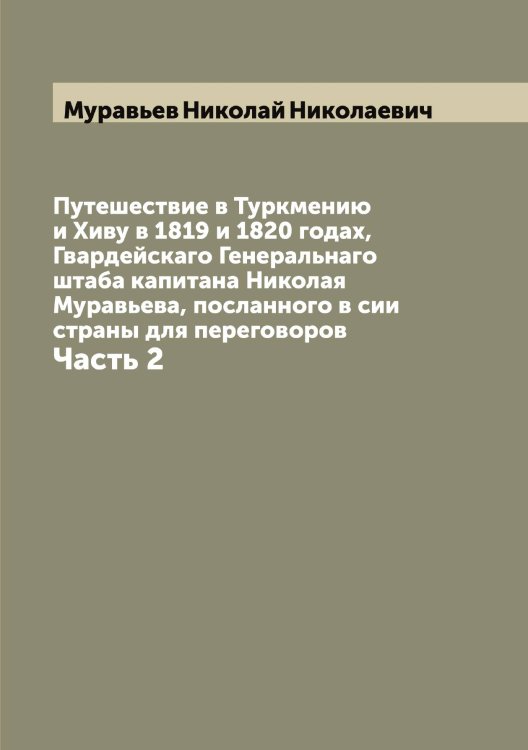 Обложка книги «Путешествие в Туркмению и Хиву в 1819 и 1820 годах, Гвардейскаго Генеральнаго штаба капитана Николая Муравьева, посланного в сии страны для переговоров» — Муравьев Николай Николаевич, ISBN 9785519981804