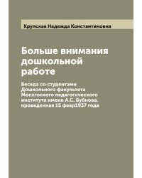 Больше внимания дошкольной работе. Беседа со студентами Дошкольного факультета Москгоского педагогического института имени А.С. Бубнова, проведенная 15 февр1937 года