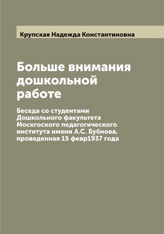 Обложка книги «Больше внимания дошкольной работе. Беседа со студентами Дошкольного факультета Москгоского педагогического института имени А.С. Бубнова, проведенная 15 февр1937 года» — Крупская Надежда Константиновна, ISBN 9785519912983