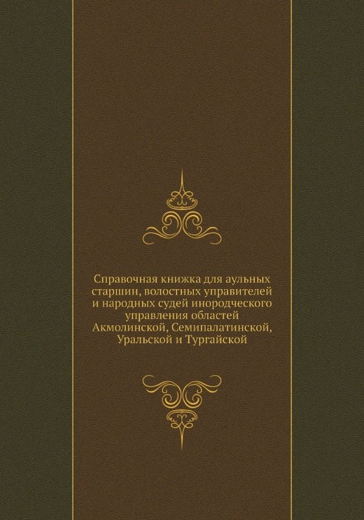 Справочная книжка для аульных старшин, волостных управителей и народных судей инородческого управления областей Акмолинской, Семипалатинской, Уральской и Тургайской