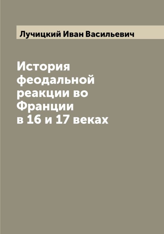 Обложка книги «История феодальной реакции во Франции в 16 и 17 веках» — Лучицкий Иван Васильевич, ISBN 9785519941990