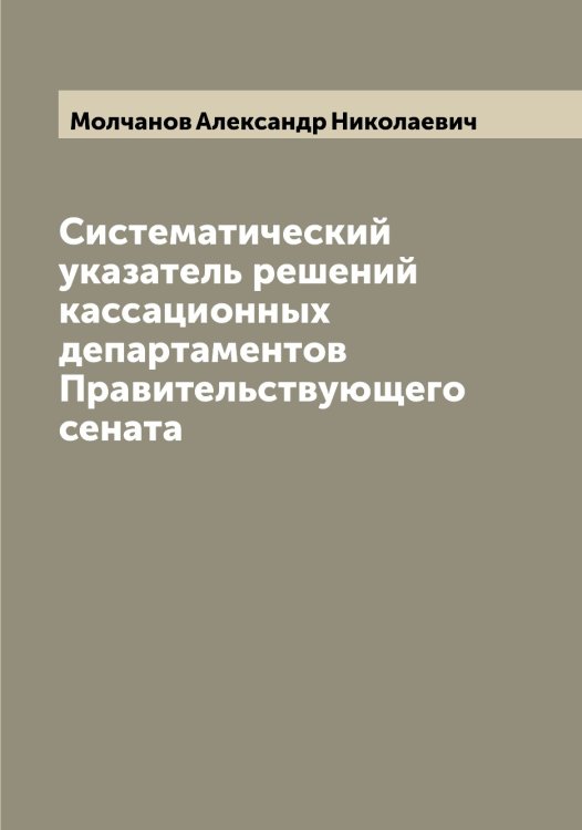 Обложка книги «Систематический указатель решений кассационных департаментов Правительствующего сената» — Молчанов Александр Николаевич, ISBN 9785519972505