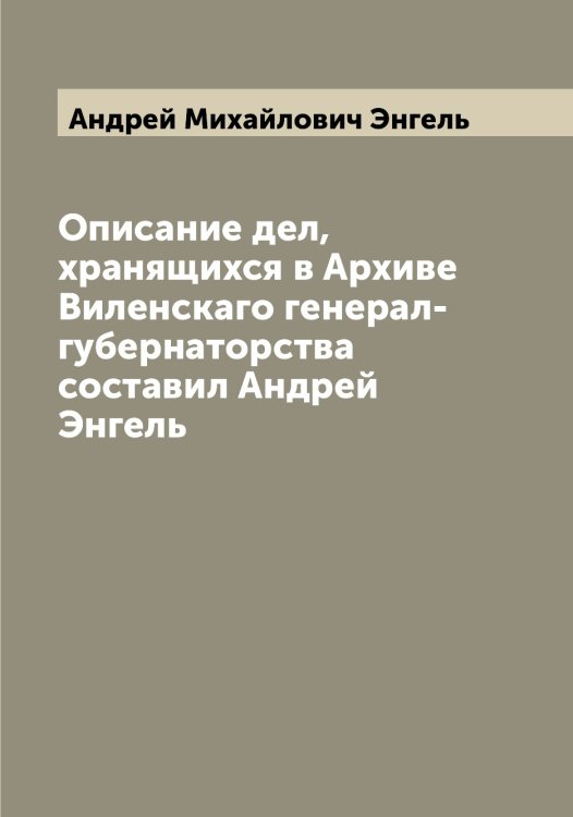 Обложка книги «Описание дел, хранящихся в Архиве Виленскаго генерал-губернаторства составил Андрей Энгель» — Андрей Михайлович Энгель, ISBN 9785521391752