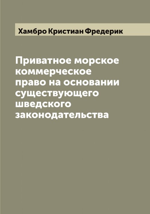 Обложка книги «Приватное морское коммерческое право на основании существующего шведского законодательства» — Хамбро Кристиан Фредерик, ISBN 9785521288564