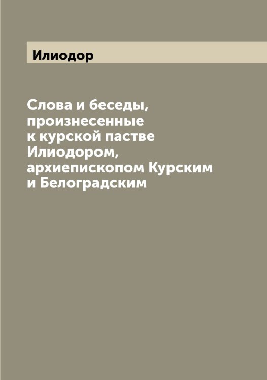 Обложка книги «Слова и беседы, произнесенные к курской пастве ом, архиепископом Курским и Белоградским» — Илиодор, ISBN 9785519869447