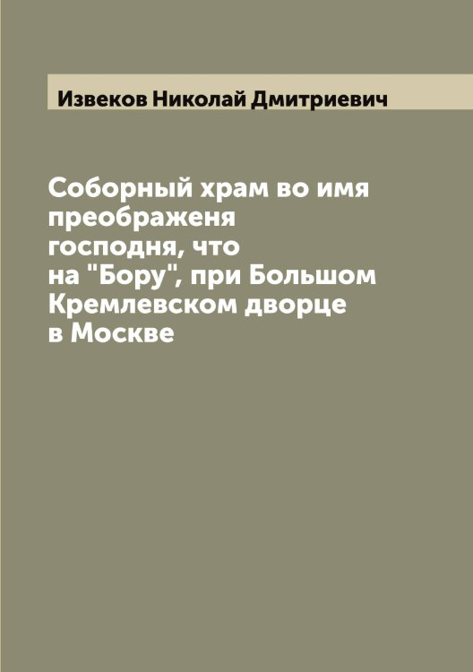 Обложка книги «Соборный храм во имя преображеня господня, что на "Бору", при Большом Кремлевском дворце в Москве» — Извеков Николай Дмитриевич, ISBN 9785519868600