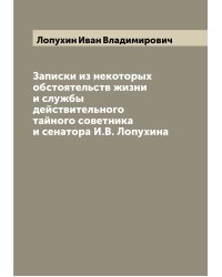 Записки из некоторых обстоятельств жизни и службы действительного тайного советника и сенатора И.В. Лопухина