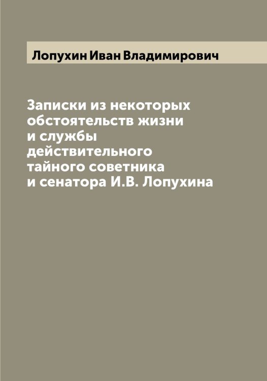 Обложка книги «Записки из некоторых обстоятельств жизни и службы действительного тайного советника и сенатора И.В. Лопухина» — Лопухин Иван Владимирович, ISBN 9785519939232