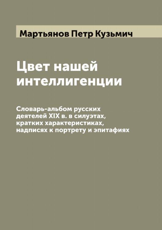 Обложка книги «Цвет нашей интеллигенции. Словарь-альбом русских деятелей XIX в. в силуэтах, кратких характеристиках, надписях к портрету и эпитафиях» — Мартьянов Петр Кузьмич, ISBN 9785519956253