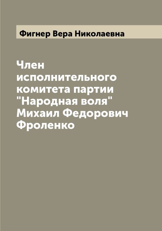 Обложка книги «Член исполнительного комитета партии "Народная воля" Михаил Федорович Фроленко» — Фигнер Вера Николаевна, ISBN 9785521281404