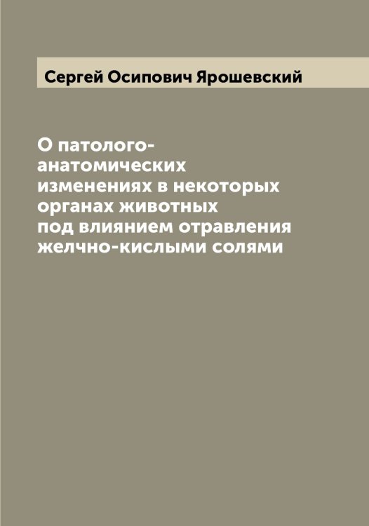 Обложка книги «О патолого-анатомических изменениях в некоторых органах животных под влиянием отравления желчно-кислыми солями» — Сергей Осипович Ярошевский, ISBN 9785521398645