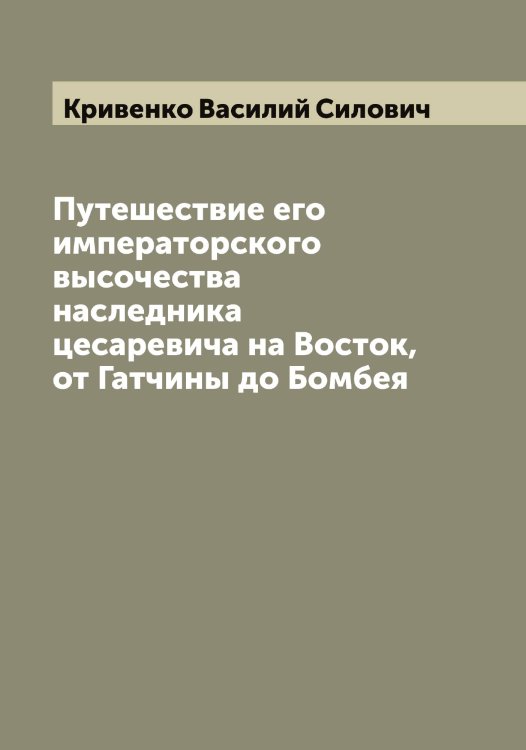 Обложка книги «Путешествие его императорского высочества наследника цесаревича на Восток, от Гатчины до Бомбея» — Кривенко Василий Силович, ISBN 9785519911436