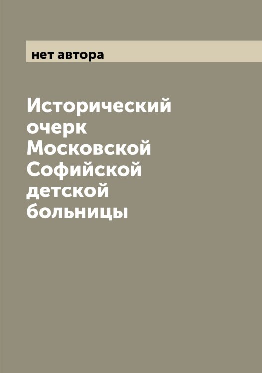 Обложка книги «Исторический очерк Московской Софийской детской больницы» — нет автора, ISBN 9785519976909