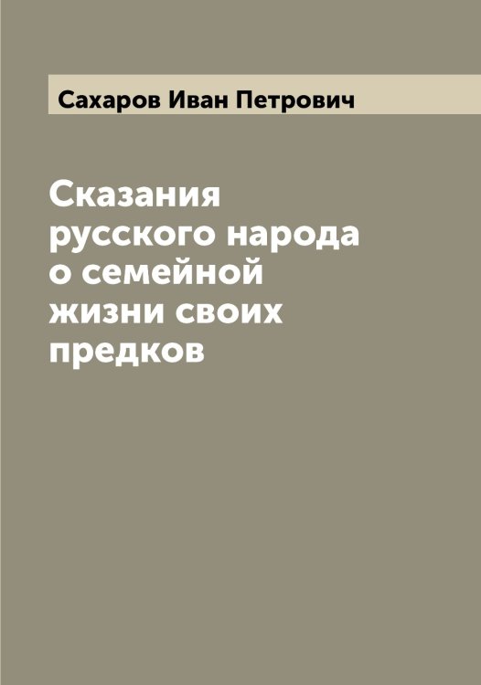 Обложка книги «Сказания русского народа о семейной жизни своих предков» — Сахаров Иван Петрович, ISBN 9785519849548