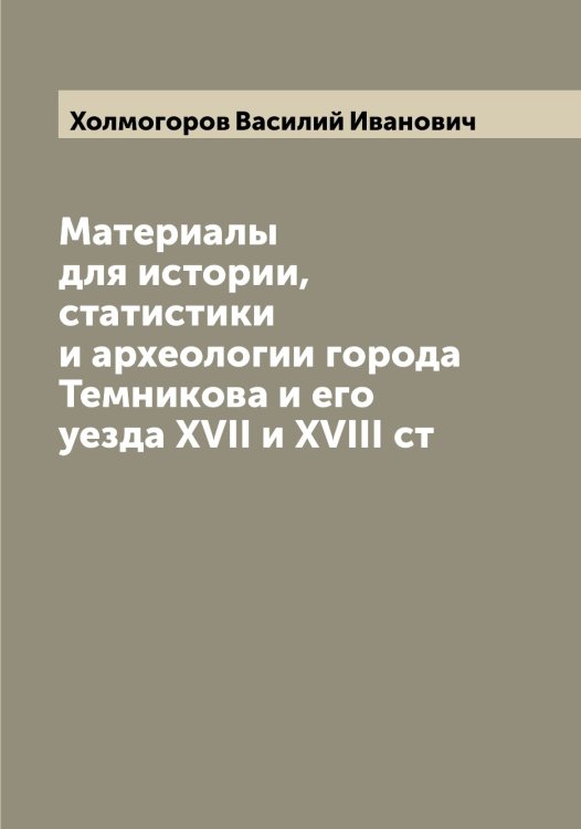 Обложка книги «Материалы для истории, статистики и археологии города Темникова и его уезда XVII и XVIII ст» — Холмогоров Василий Иванович, ISBN 9785521292608