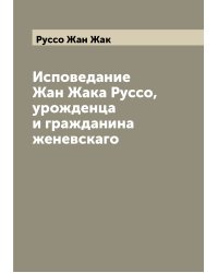 Исповедание Жан Жака Руссо, урожденца и гражданина женевскаго