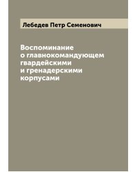 Воспоминание о главнокомандующем гвардейскими и гренадерскими корпусами
