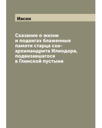 Сказание о жизни и подвигах блаженныя памяти старца схи-архимандрита Илиодора, подвизавшагося в Глинской пустыни