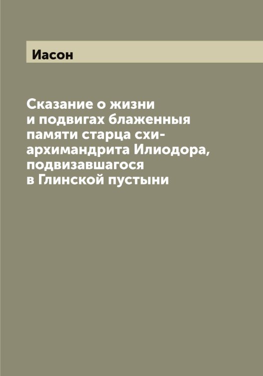Обложка книги «Сказание о жизни и подвигах блаженныя памяти старца схи-архимандрита Илиодора, подвизавшагося в Глинской пустыни» — Иасон, ISBN 9785519865197