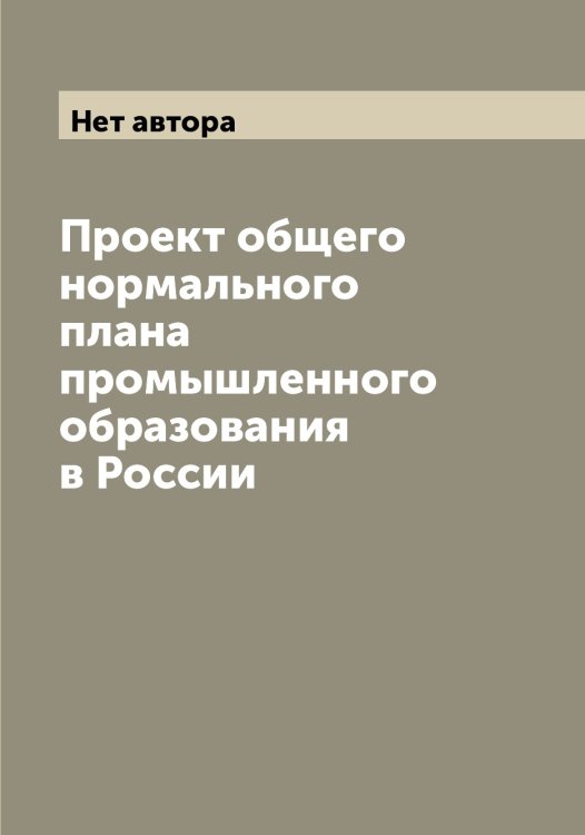 Обложка книги «Проект общего нормального плана промышленного образования в России» — Нет автора, ISBN 9785519830263