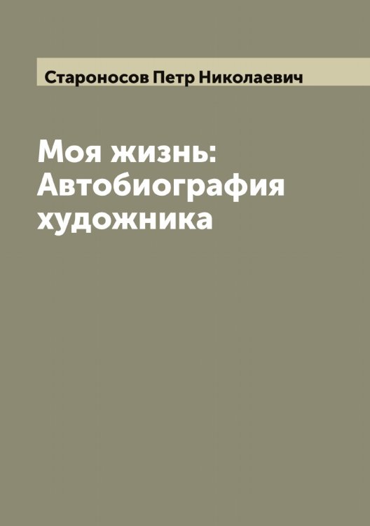 Моя жизнь: Автобиография художника Обложка книги «Моя жизнь: Автобиография художника» — Староносов Петр Николаевич, ISBN 9785519753432
