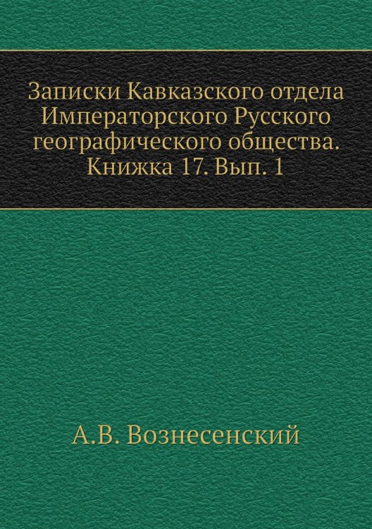 Записки Кавказского отдела Императорского Русского географического общества. Книжка 17. Вып. 1 Обложка книги «Записки Кавказского отдела Императорского Русского географического общества. Книжка 17. Вып. 1» — А.В. Вознесенский, ISBN 9785518035485