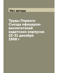 Труды Первого Съезда офицеров-воспитателей кадетских корпусов 22-31 декабря 1908 г