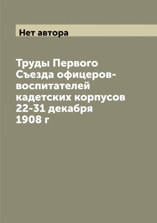 Труды Первого Съезда офицеров-воспитателей кадетских корпусов 22-31 декабря 1908 г Обложка книги «Труды Первого Съезда офицеров-воспитателей кадетских корпусов 22-31 декабря 1908 г» — Нет автора, ISBN 9785519760218