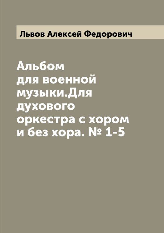 Обложка книги «Альбом для военной музыки.Для духового оркестра с хором и без хора. № 1-5» — Львов Алексей Федорович, ISBN 9785519942171
