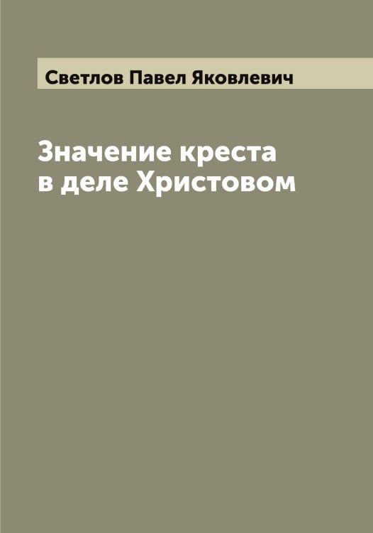 Обложка книги «Значение креста в деле Христовом» — Светлов Павел Яковлевич, ISBN 9785519850193