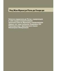 Записки кардинала де Ретца, содержащия в себе наидостопамятнейшия произшествия во Франции в продолжение первых лет царствования Людовика XIV  Переведенная с францускаго языка Никанором Облеуховым