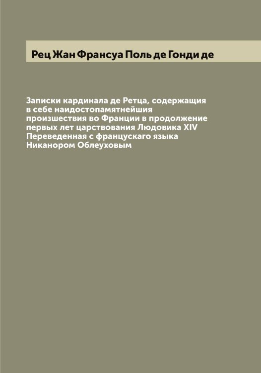 Обложка книги «Записки кардинала де Ретца, содержащия в себе наидостопамятнейшия произшествия во Франции в продолжение первых лет царствования Людовика XIV  Переведенная с францускаго языка Никанором Облеуховым» — Рец Жан Франсуа Поль де Гонди де, ISBN 9785519806367