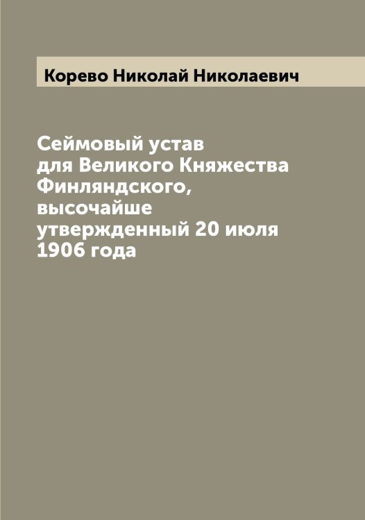 Обложка книги «Сеймовый устав для Великого Княжества Финляндского, высочайше утвержденный 20 июля 1906 года» — Корево Николай Николаевич, ISBN 9785519903042