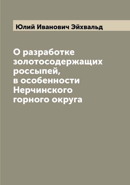 Обложка книги «О разработке золотосодержащих россыпей, в особенности Нерчинского горного округа» — Юлий Иванович Эйхвальд, ISBN 9785521390939