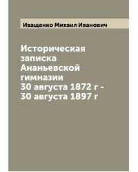 Историческая записка Ананьевской гимназии 30 августа 1872 г - 30 августа 1897 г