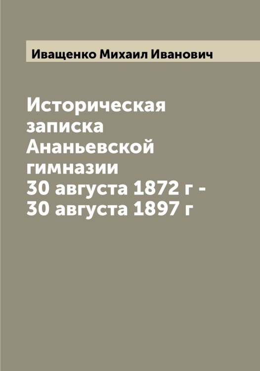 Историческая записка Ананьевской гимназии 30 августа 1872 г - 30 августа 1897 г Обложка книги «Историческая записка Ананьевской гимназии 30 августа 1872 г - 30 августа 1897 г» — Иващенко Михаил Иванович, ISBN 9785519867351