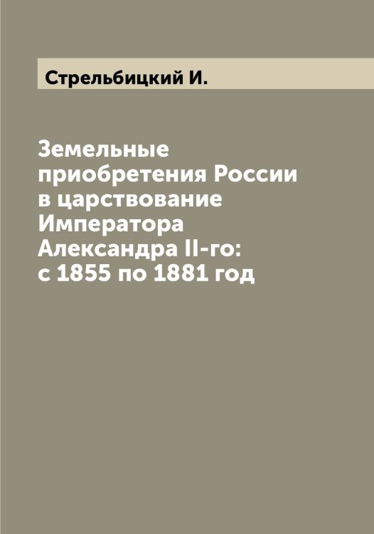 Обложка книги «Земельные приобретения России в царствование Императора Александра II-го: с 1855 по 1881 год» — Стрельбицкий И., ISBN 9785519755795