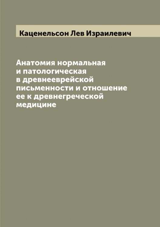 Обложка книги «Анатомия нормальная и патологическая в древнееврейской письменности и отношение ее к древнегреческой медицине» — Каценельсон Лев Израилевич, ISBN 9785519887229