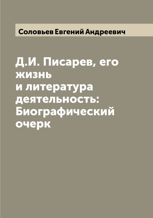 Обложка книги «Д.И. Писарев, его жизнь и литература деятельность: Биографический очерк» — Соловьев Евгений Андреевич, ISBN 9785519747455